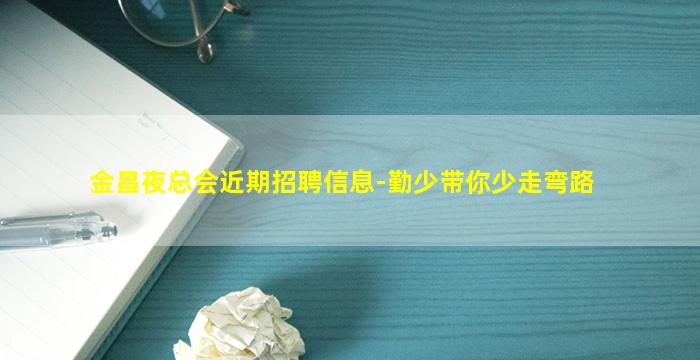金昌夜总会近期招聘信息-勤少带你少走弯路